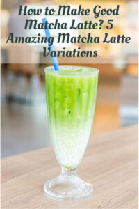 How to Make Good Matcha Latte? 5 Amazing Matcha Latte Variations